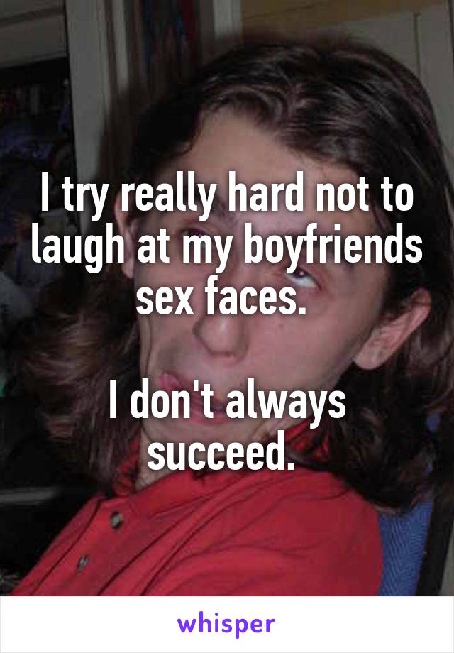 I try really hard not to laugh at my boyfriends sex faces. 

I don't always succeed. 