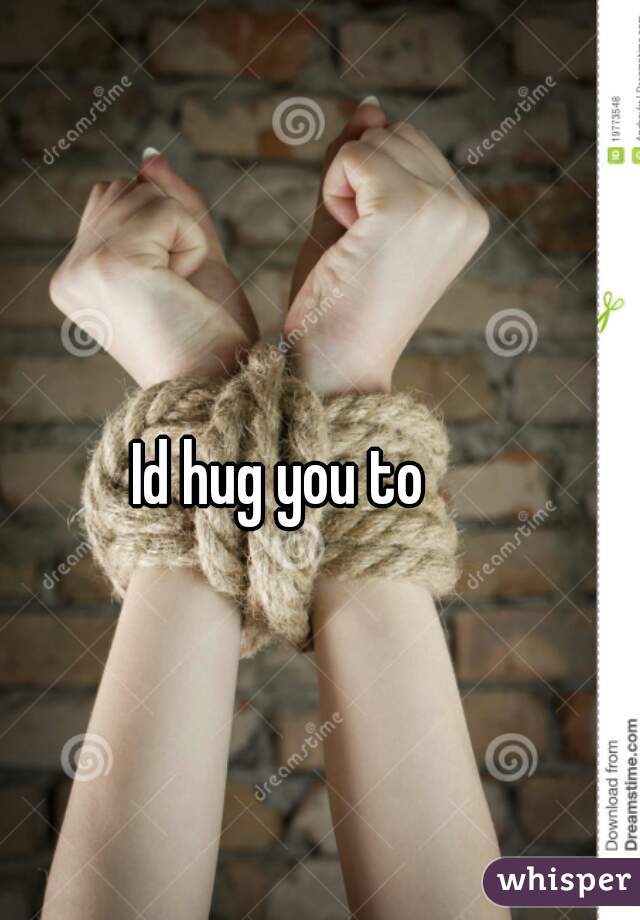 Id hug you to