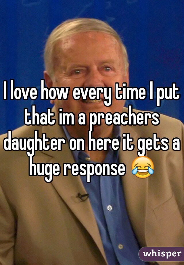 I love how every time I put that im a preachers daughter on here it gets a huge response 😂
