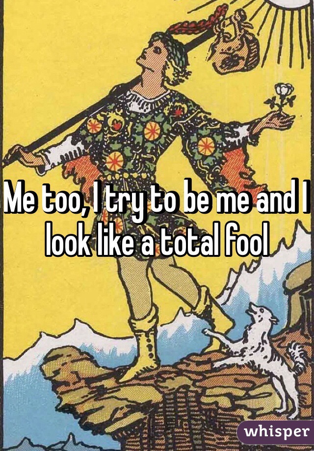 Me too, I try to be me and I look like a total fool