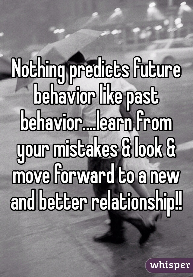 Nothing predicts future behavior like past behavior....learn from your mistakes & look & move forward to a new and better relationship!!