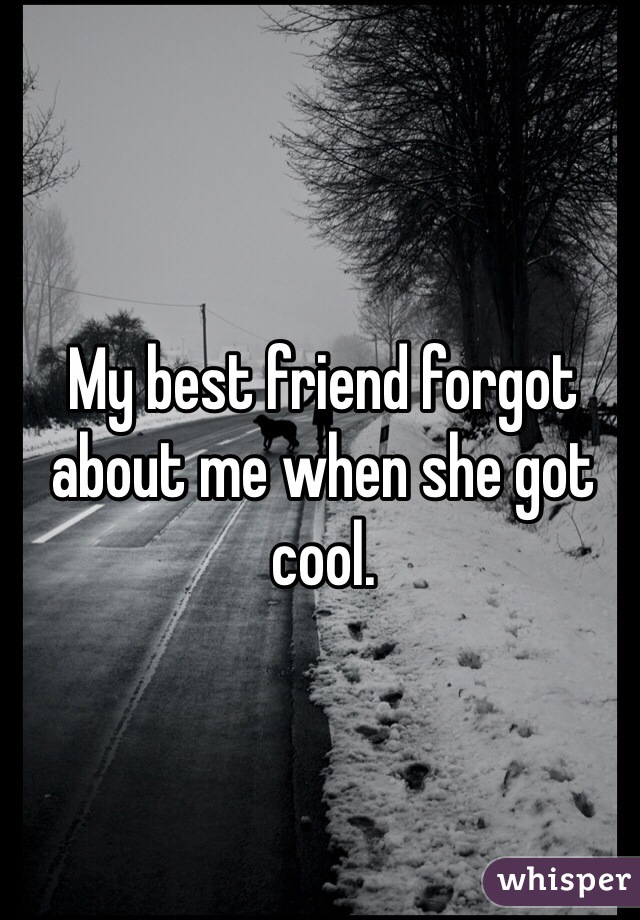 My best friend forgot about me when she got cool. 