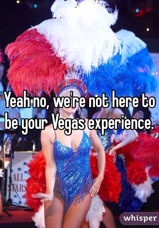 Yeah no, we're not here to be your Vegas experience. 