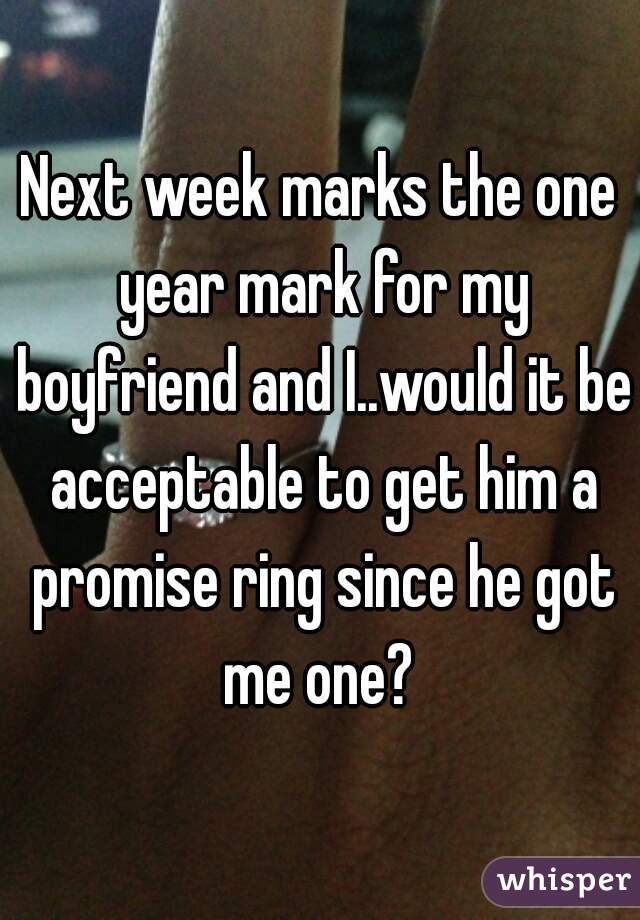 Next week marks the one year mark for my boyfriend and I..would it be acceptable to get him a promise ring since he got me one? 