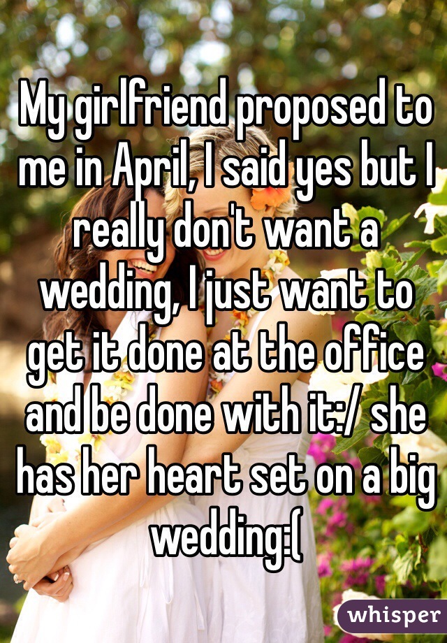 My girlfriend proposed to me in April, I said yes but I really don't want a wedding, I just want to get it done at the office and be done with it:/ she has her heart set on a big wedding:( 