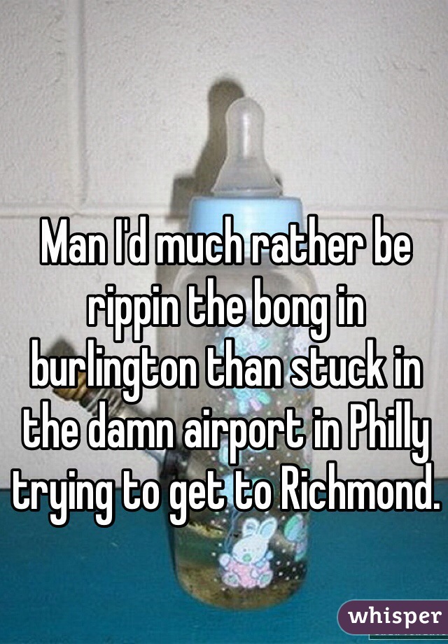Man I'd much rather be rippin the bong in burlington than stuck in the damn airport in Philly trying to get to Richmond.