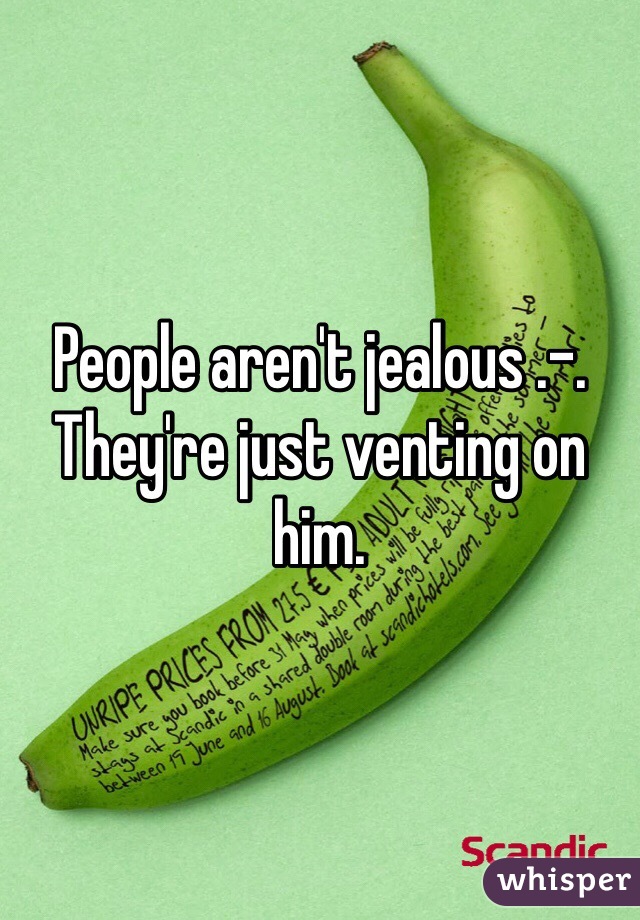 People aren't jealous .-. They're just venting on him. 