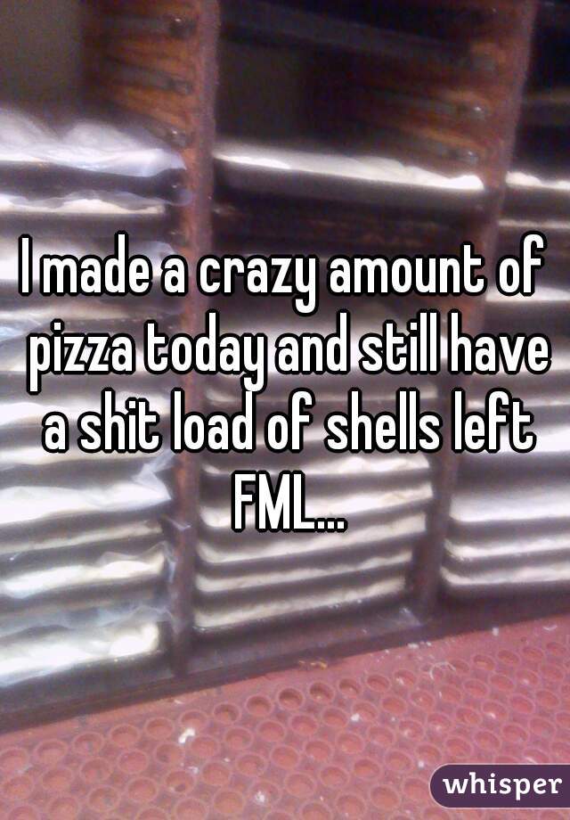 I made a crazy amount of pizza today and still have a shit load of shells left FML...