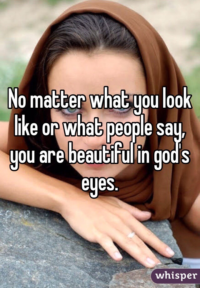 No matter what you look like or what people say, you are beautiful in god's eyes.