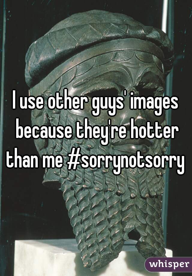 I use other guys' images because they're hotter than me #sorrynotsorry 
