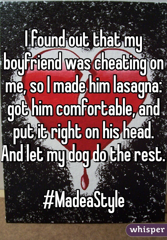 I found out that my boyfriend was cheating on me, so I made him lasagna: got him comfortable, and put it right on his head. And let my dog do the rest. 

#MadeaStyle 