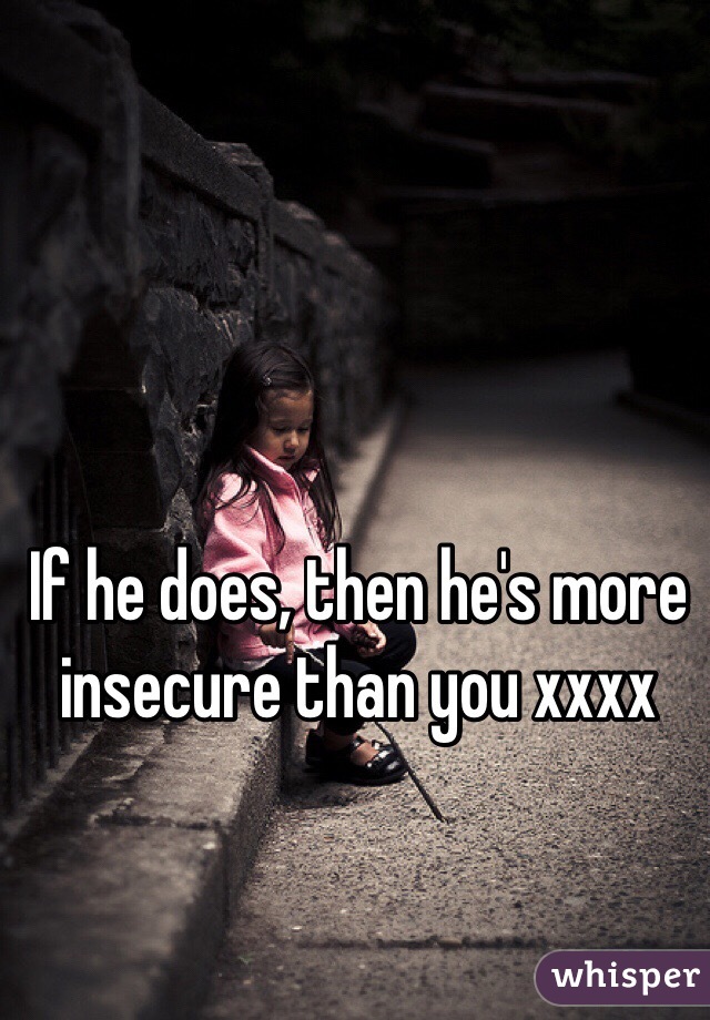 If he does, then he's more insecure than you xxxx