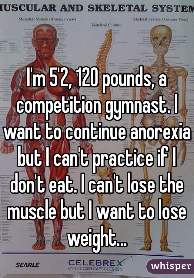 I'm 5'2, 120 pounds, a competition gymnast. I want to continue anorexia but I can't practice if I don't eat. I can't lose the muscle but I want to lose weight...