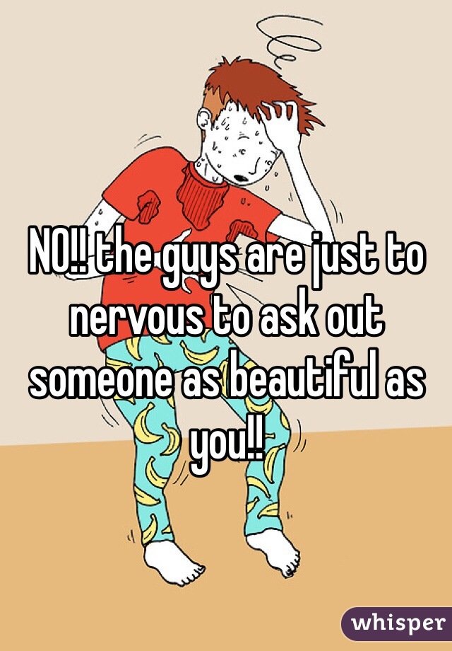 NO!! the guys are just to nervous to ask out someone as beautiful as you!!