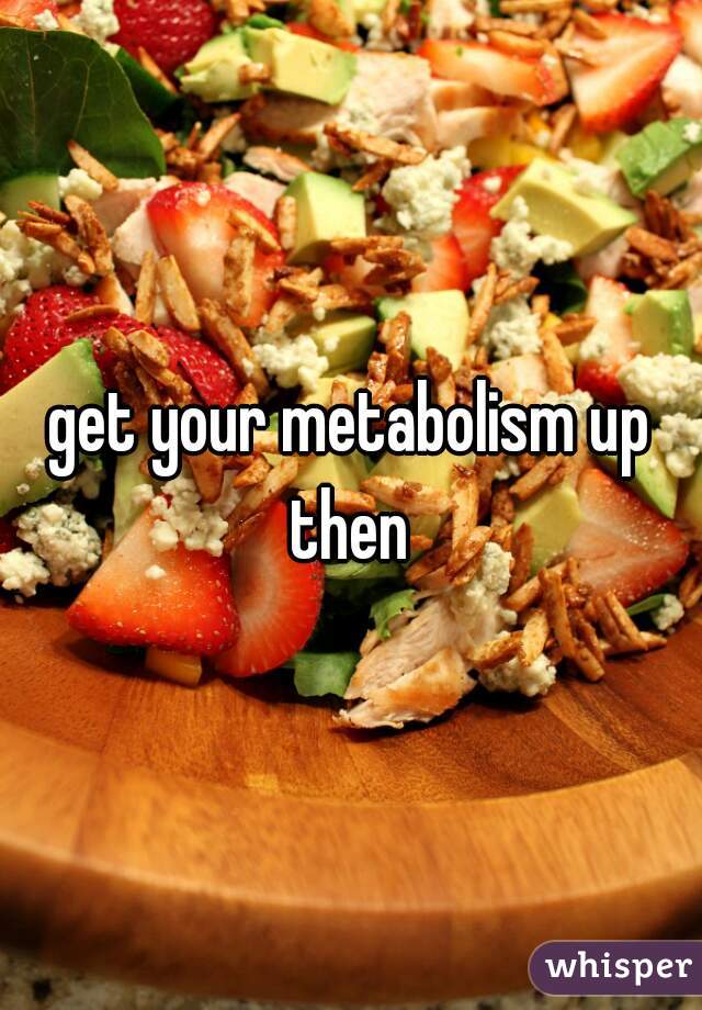 get your metabolism up then 
