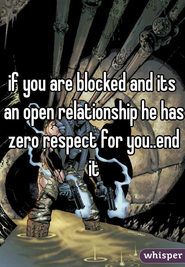 if you are blocked and its an open relationship he has zero respect for you..end it