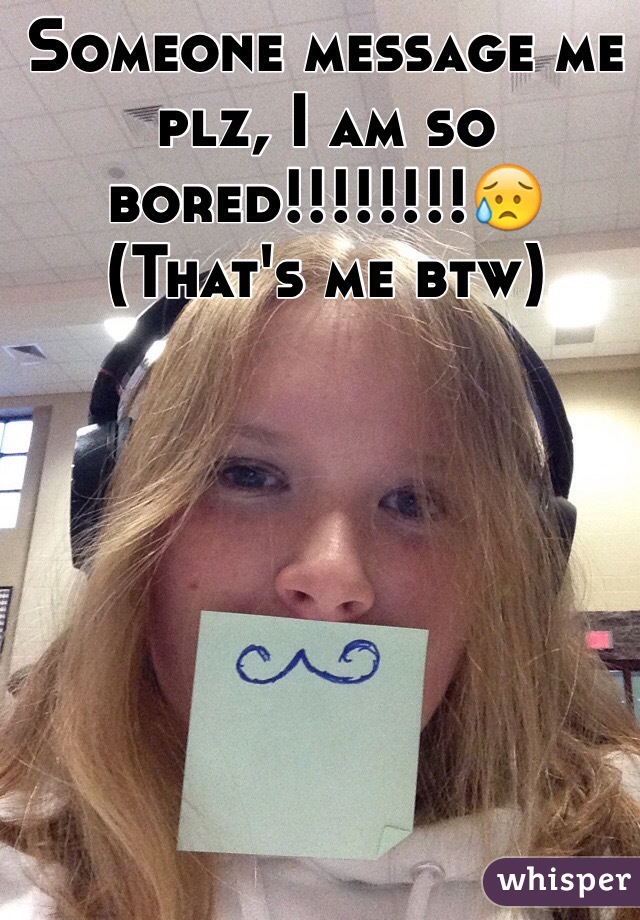 Someone message me plz, I am so bored!!!!!!!!😥
(That's me btw)
