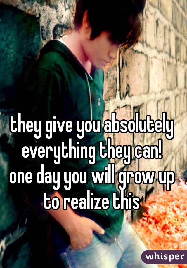 they give you absolutely everything they can! 
one day you will grow up to realize this