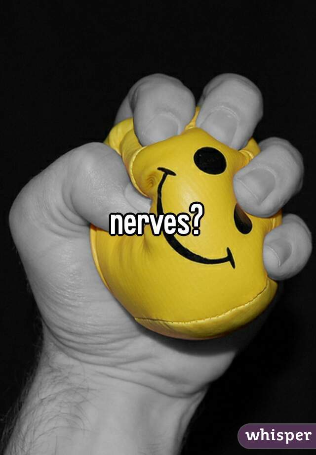 nerves?