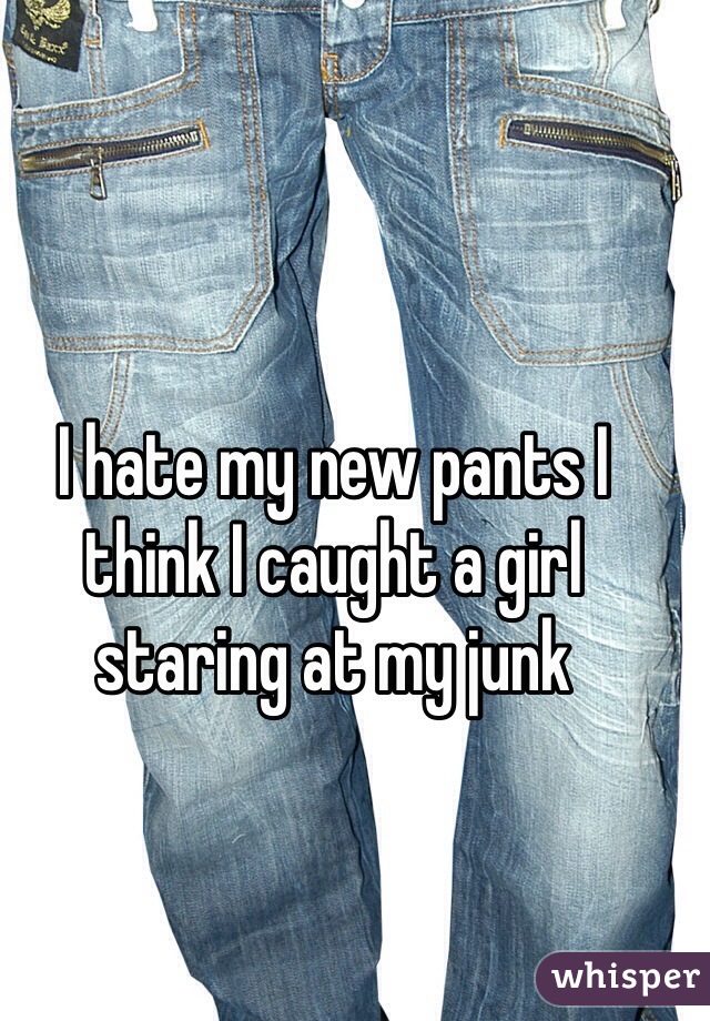 I hate my new pants I think I caught a girl staring at my junk