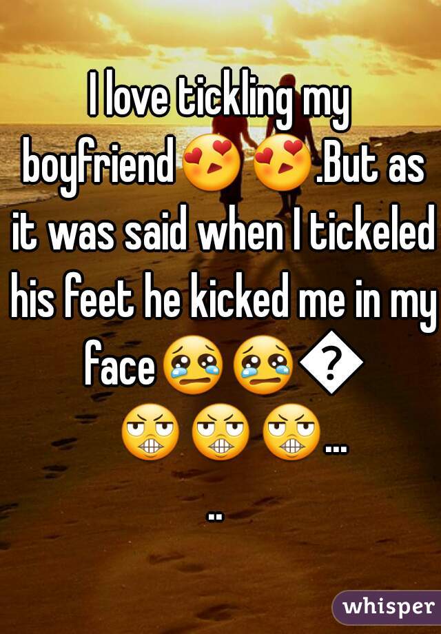 I love tickling my boyfriend😍😍.But as it was said when I tickeled his feet he kicked me in my face😢😢😢😬😬😬..... 