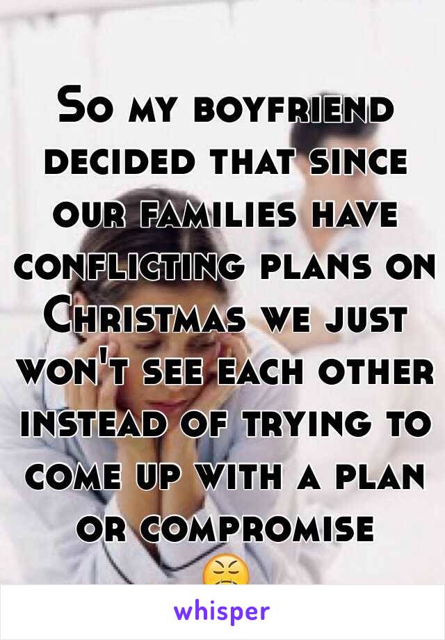 So my boyfriend decided that since our families have conflicting plans on Christmas we just won't see each other instead of trying to come up with a plan or compromise 
😤