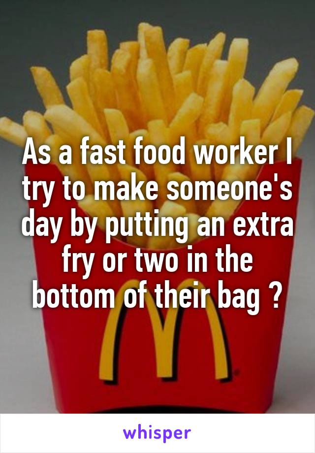 As a fast food worker I try to make someone's day by putting an extra fry or two in the bottom of their bag 