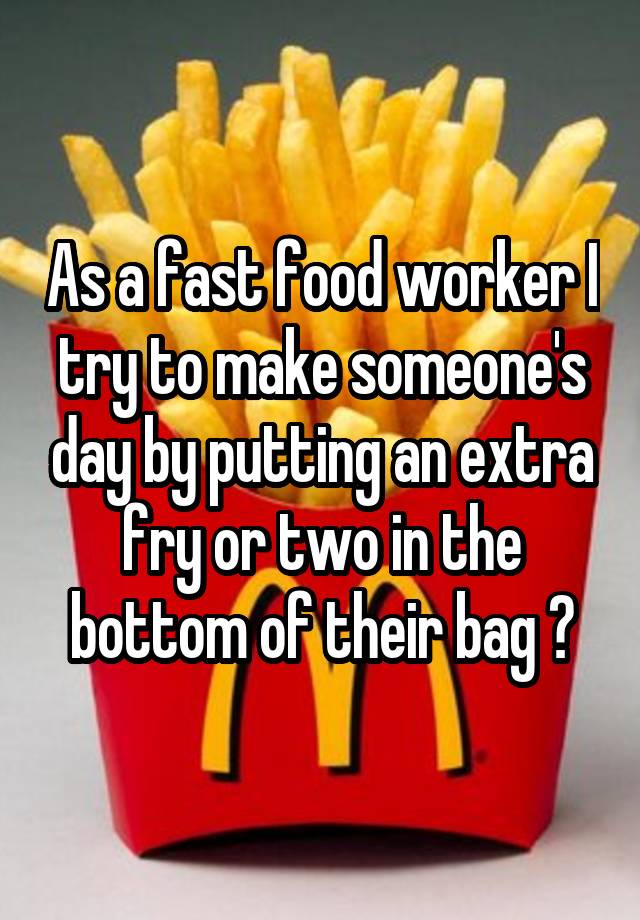 As a fast food worker I try to make someone