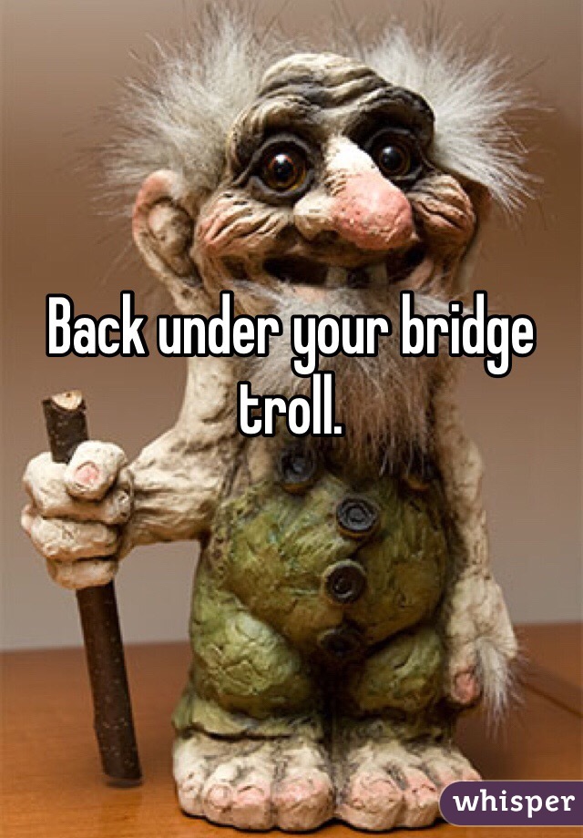 Back under your bridge troll. 
