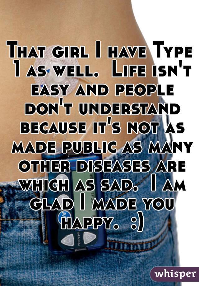 That girl I have Type 1 as well.  Life isn't easy and people don't understand because it's not as made public as many other diseases are which as sad.  I am glad I made you happy.  :)