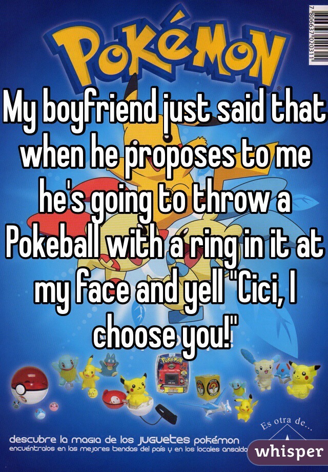 My boyfriend just said that when he proposes to me he's going to throw a Pokeball with a ring in it at my face and yell "Cici, I choose you!" 