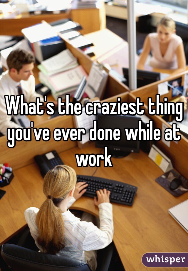 What's the craziest thing you've ever done while at work