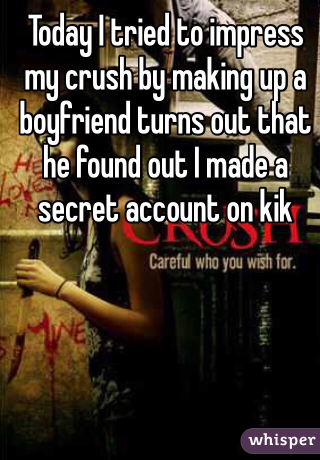 Today I tried to impress my crush by making up a boyfriend turns out that he found out I made a secret account on kik