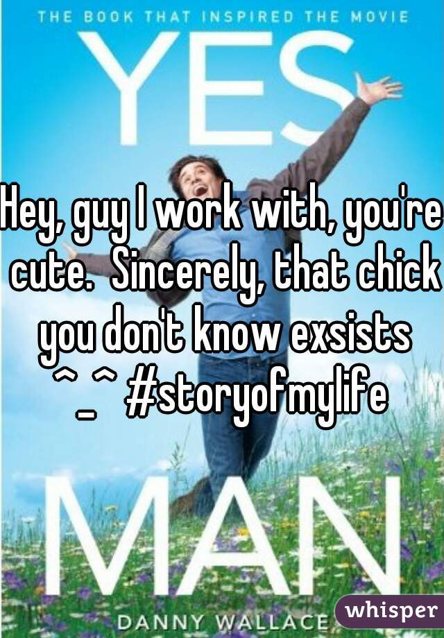 Hey, guy I work with, you're cute.  Sincerely, that chick you don't know exsists ^_^ #storyofmylife 