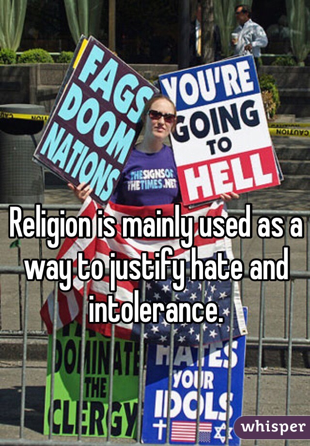 Religion is mainly used as a way to justify hate and intolerance.