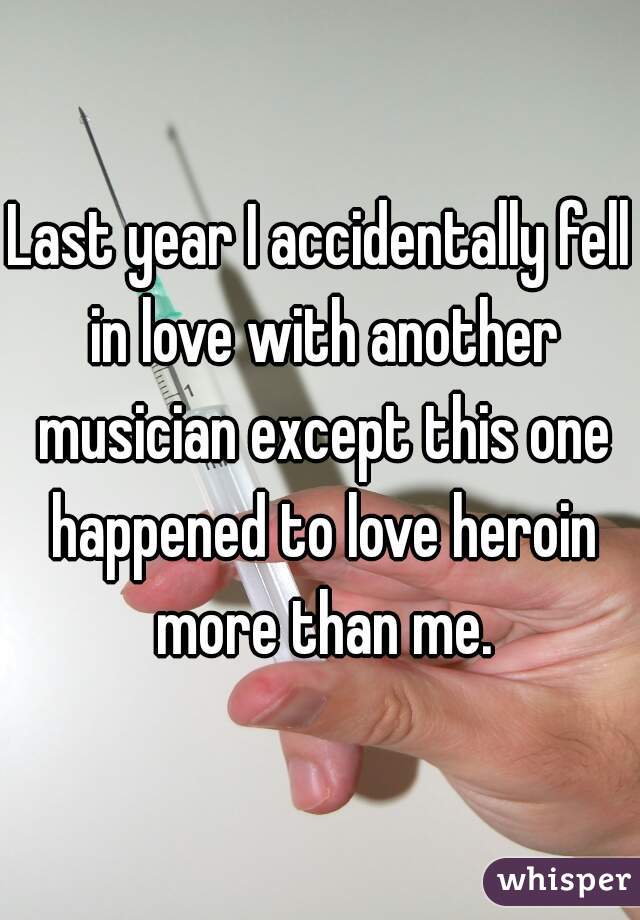 Last year I accidentally fell in love with another musician except this one happened to love heroin more than me.