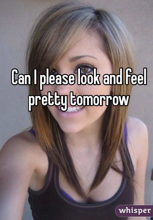 Can I please look and feel pretty tomorrow 