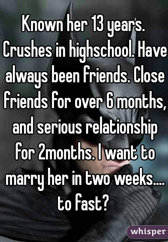 Known her 13 years. Crushes in highschool. Have always been friends. Close friends for over 6 months, and serious relationship for 2months. I want to marry her in two weeks.... to fast? 