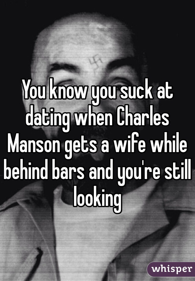 You know you suck at dating when Charles Manson gets a wife while behind bars and you're still looking 