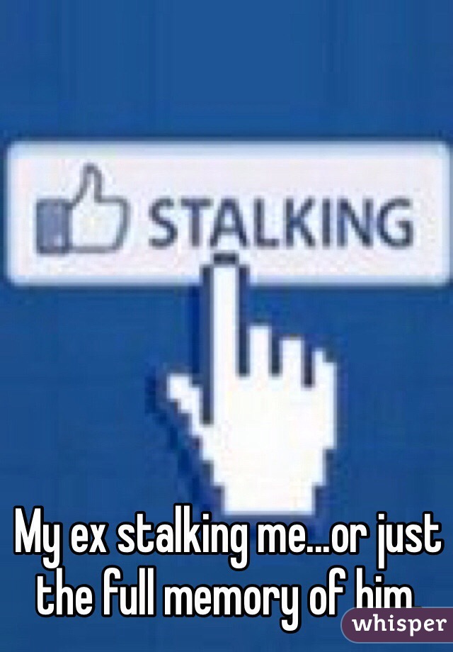 My ex stalking me...or just the full memory of him. 