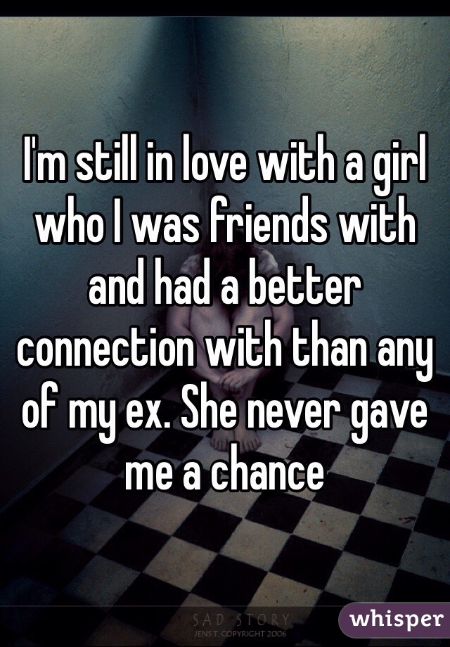 I'm still in love with a girl who I was friends with and had a better connection with than any of my ex. She never gave me a chance 