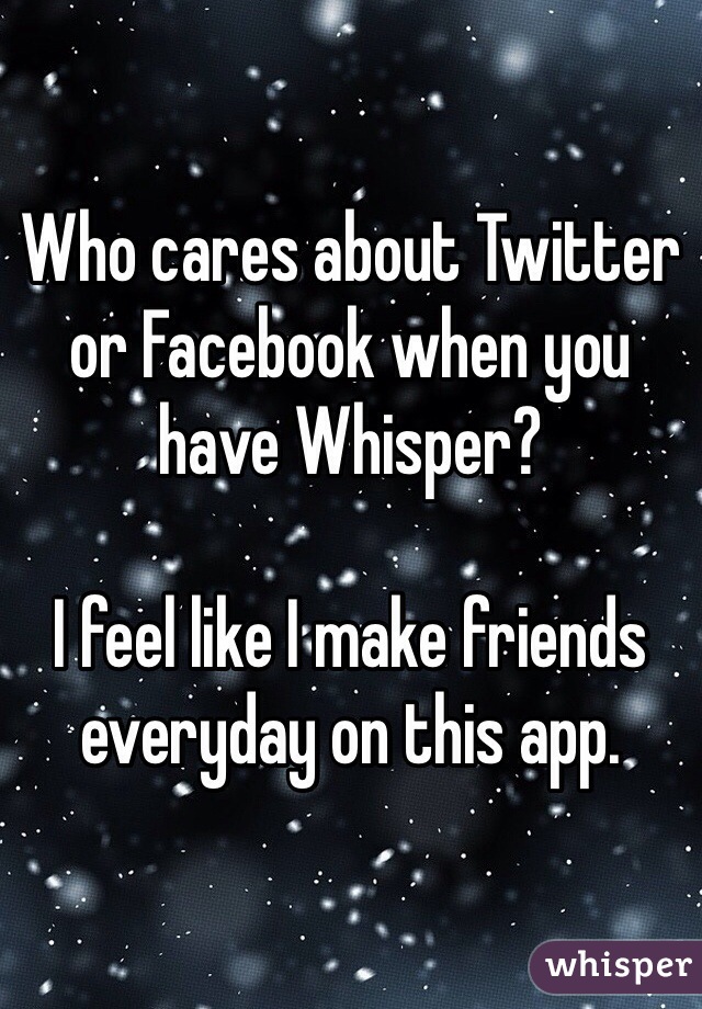 Who cares about Twitter or Facebook when you have Whisper?

I feel like I make friends everyday on this app. 