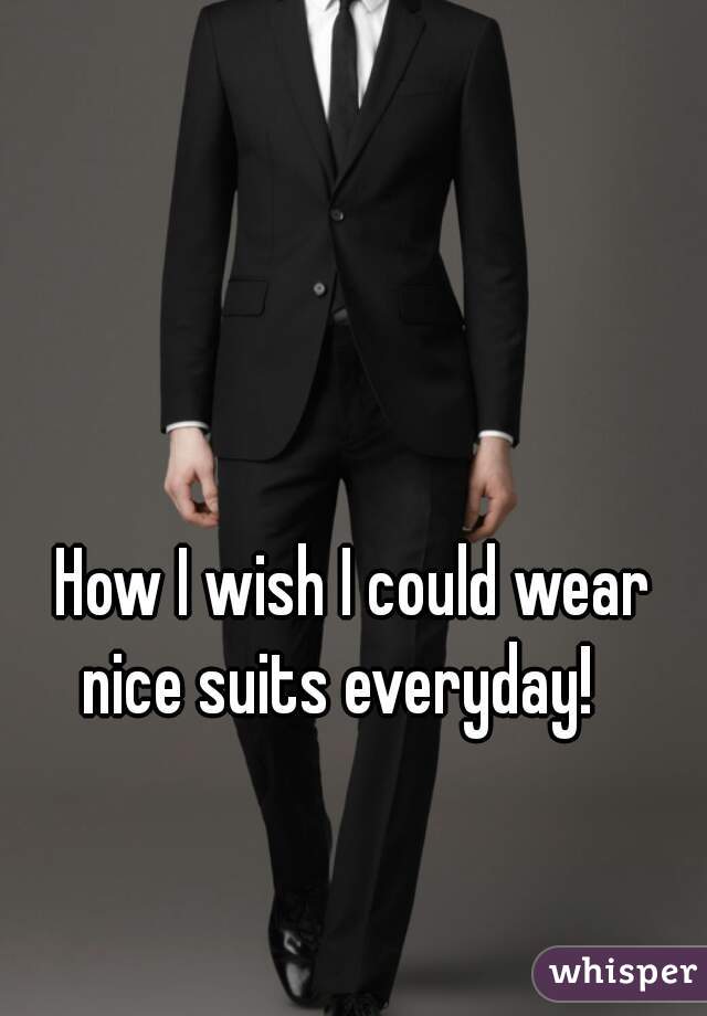 How I wish I could wear nice suits everyday!   