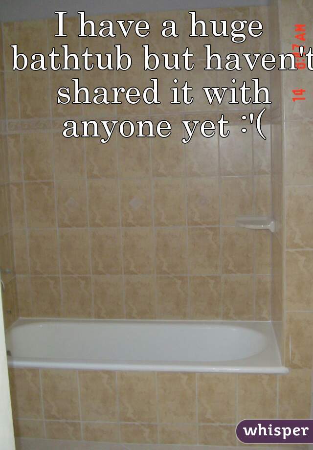 I have a huge bathtub but haven't shared it with anyone yet :'(