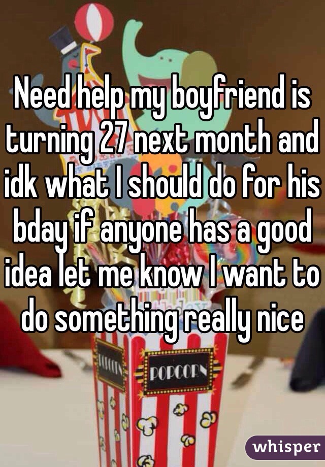Need help my boyfriend is turning 27 next month and idk what I should do for his bday if anyone has a good idea let me know I want to do something really nice