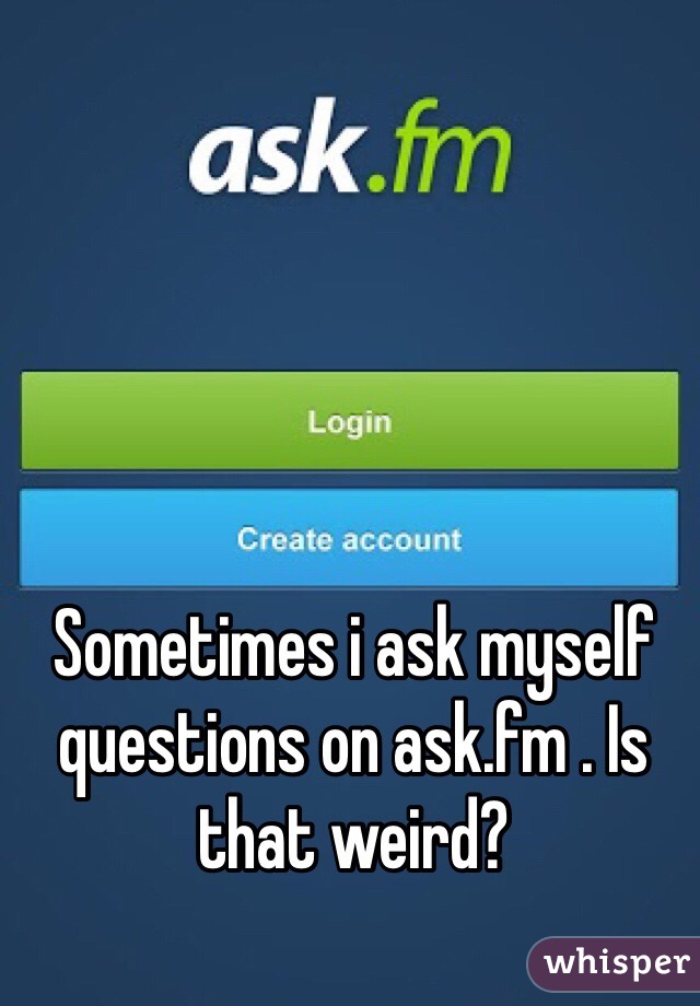 Sometimes i ask myself questions on ask.fm . Is that weird? 
