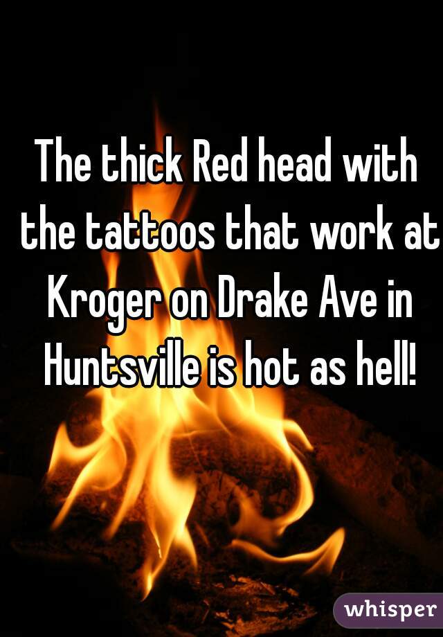 The thick Red head with the tattoos that work at Kroger on Drake Ave in Huntsville is hot as hell!
