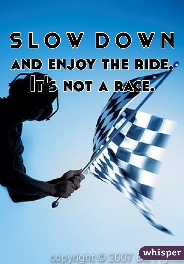 S L O W  D O W N
and enjoy the ride.  
It's not a race.