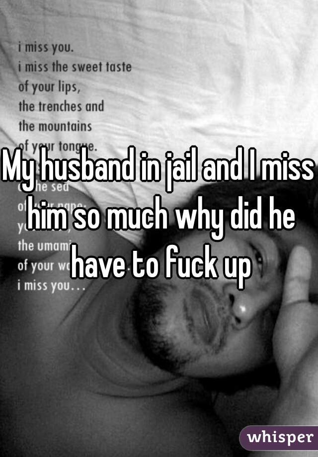 My husband in jail and I miss him so much why did he have to fuck up