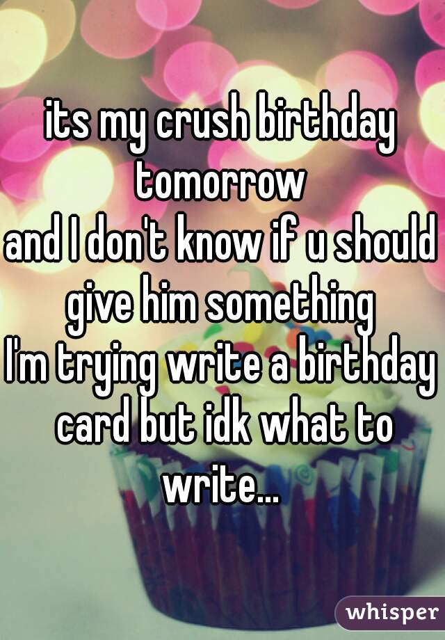 its my crush birthday tomorrow 
and I don't know if u should give him something 
I'm trying write a birthday card but idk what to write... 